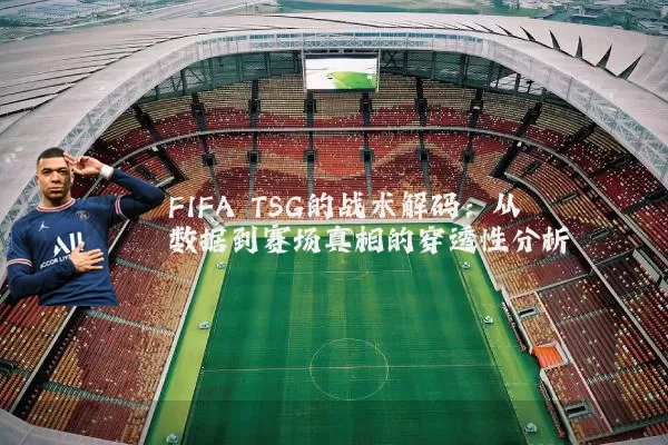FIFA TSG的战术解码：从数据到赛场真相的穿透性分析