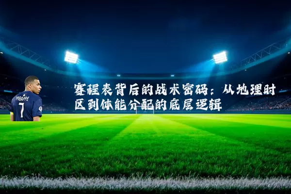 赛程表背后的战术密码：从地理时区到体能分配的底层逻辑