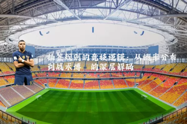 抽签规则的竞技逻辑：从概率分布到战术博弈的深层解码