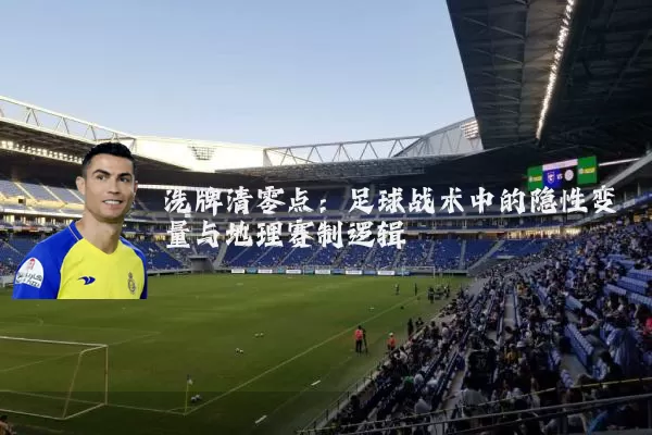 洗牌清零点：足球战术中的隐性变量与地理赛制逻辑