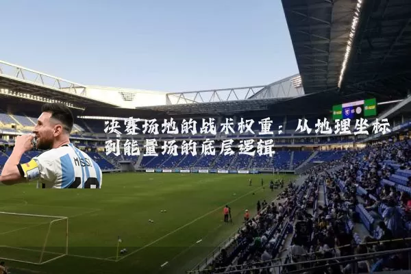决赛场地的战术权重:从地理坐标到能量场的底层逻辑