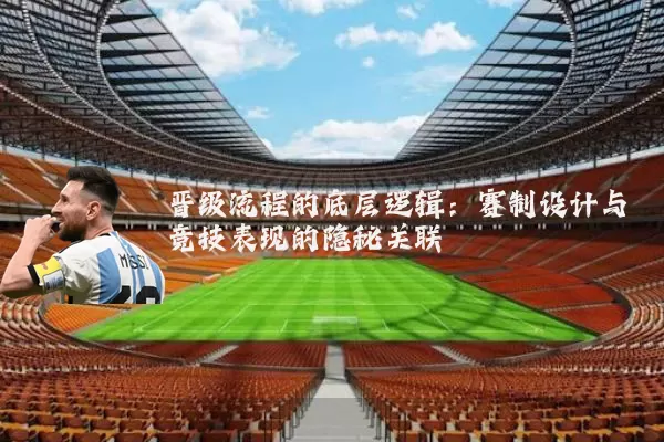 晋级流程的底层逻辑:赛制设计与竞技表现的隐秘关联