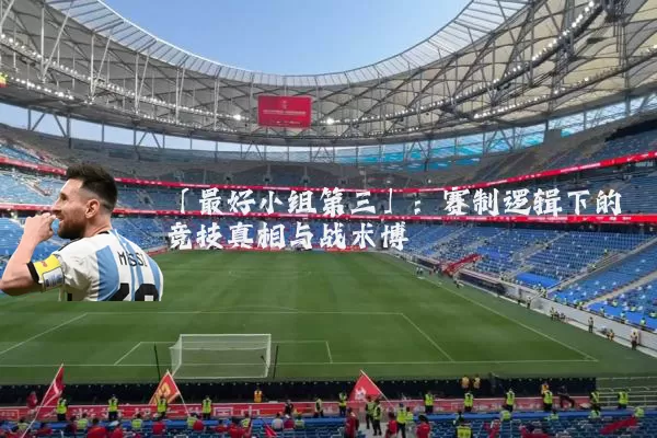 「最好小组第三」:赛制逻辑下的竞技真相与战术博弈